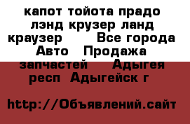 капот тойота прадо лэнд крузер ланд краузер 150 - Все города Авто » Продажа запчастей   . Адыгея респ.,Адыгейск г.